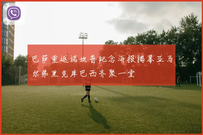 巴萨重返诺坎普纪念海报揭幕亚马尔弗里克库巴西齐聚一堂