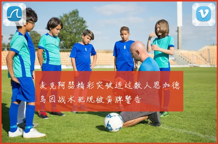 麦克阿瑟精彩突破连过数人恩加德乌因战术犯规被黄牌警告