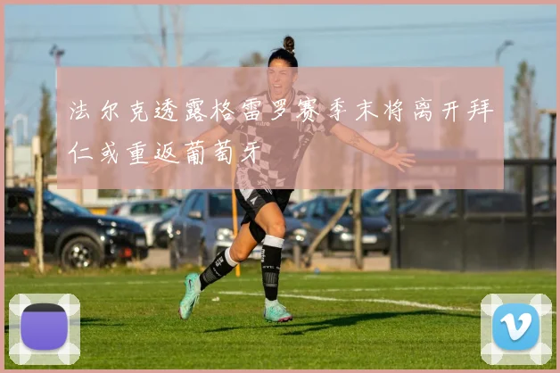 法尔克透露格雷罗赛季末将离开拜仁或重返葡萄牙
