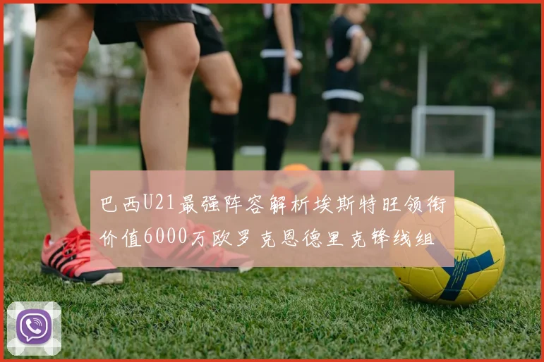 巴西U21最强阵容解析埃斯特旺领衔价值6000万欧罗克恩德里克锋线组合