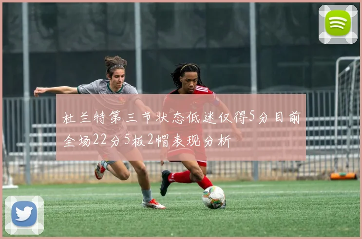杜兰特第三节状态低迷仅得5分目前全场22分5板2帽表现分析