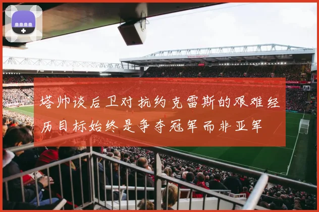 塔帅谈后卫对抗约克雷斯的艰难经历目标始终是争夺冠军而非亚军