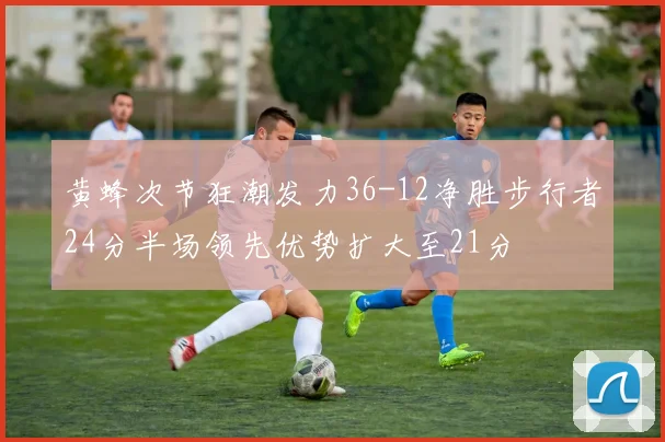 黄蜂次节狂潮发力36-12净胜步行者24分半场领先优势扩大至21分