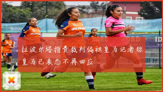 拉波尔塔指责裁判偏袒皇马记者称皇马已表态不再回应