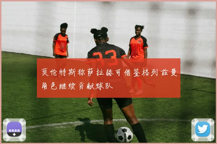 莫伦特斯称萨拉赫可借鉴格列兹曼角色继续贡献球队