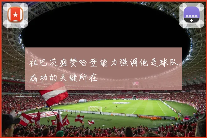 祖巴茨盛赞哈登能力强调他是球队成功的关键所在