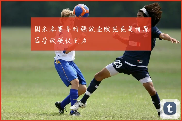 国米本赛季对强敌全败究竟是何原因导致硬仗乏力