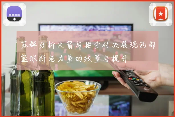 苏群分析火箭与掘金对决展现西部篮球新老力量的较量与提升