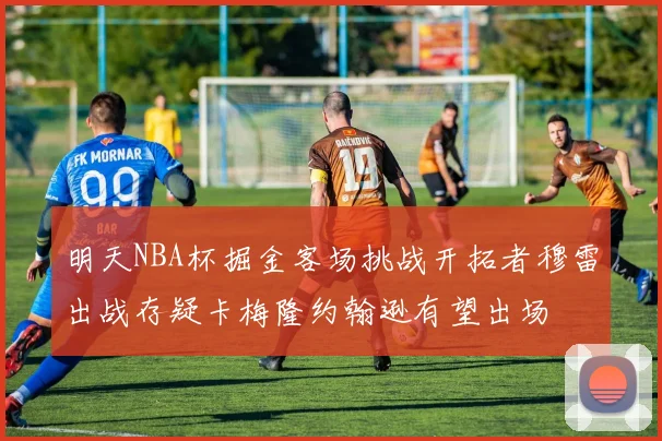 明天NBA杯掘金客场挑战开拓者穆雷出战存疑卡梅隆约翰逊有望出场