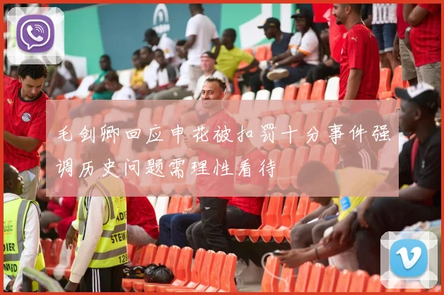 毛剑卿回应申花被扣罚十分事件强调历史问题需理性看待