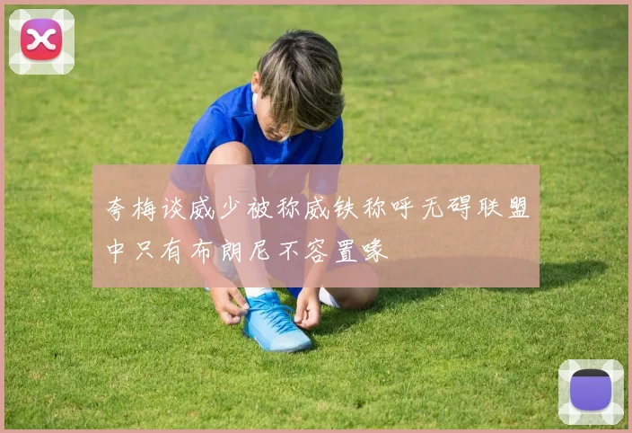 夸梅谈威少被称威铁称呼无碍联盟中只有布朗尼不容置喙