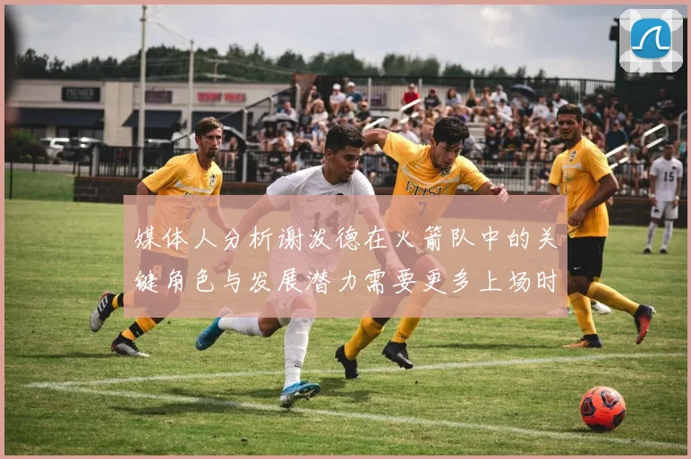 媒体人分析谢泼德在火箭队中的关键角色与发展潜力需要更多上场时间