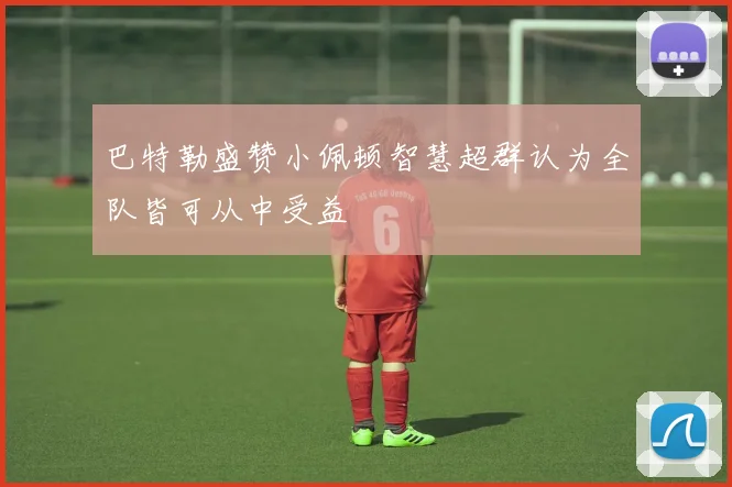 巴特勒盛赞小佩顿智慧超群认为全队皆可从中受益