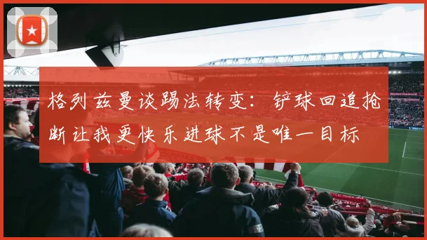 格列兹曼谈踢法转变：铲球回追抢断让我更快乐进球不是唯一目标