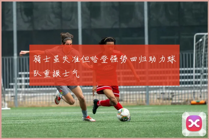 骑士虽失准但哈登强势回归助力球队重振士气