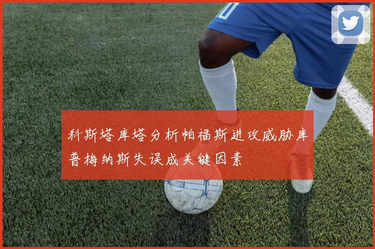 科斯塔库塔分析帕福斯进攻威胁库普梅纳斯失误成关键因素