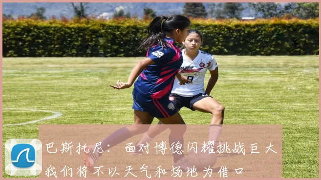 巴斯托尼：面对博德闪耀挑战巨大我们将不以天气和场地为借口